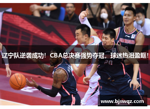 辽宁队逆袭成功！CBA总决赛强势夺冠，球迷热泪盈眶！
