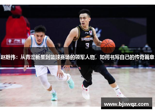 赵继伟：从青涩新星到篮球赛场的领军人物，如何书写自己的传奇篇章