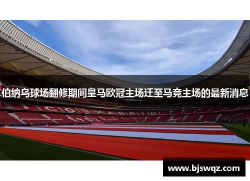 伯纳乌球场翻修期间皇马欧冠主场迁至马竞主场的最新消息