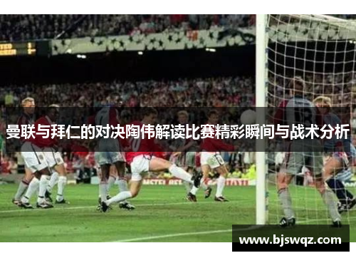 曼联与拜仁的对决陶伟解读比赛精彩瞬间与战术分析