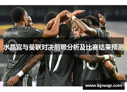 水晶宫与曼联对决前瞻分析及比赛结果预测