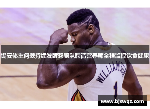 锡安体重问题持续发酵鹈鹕队聘请营养师全程监控饮食健康