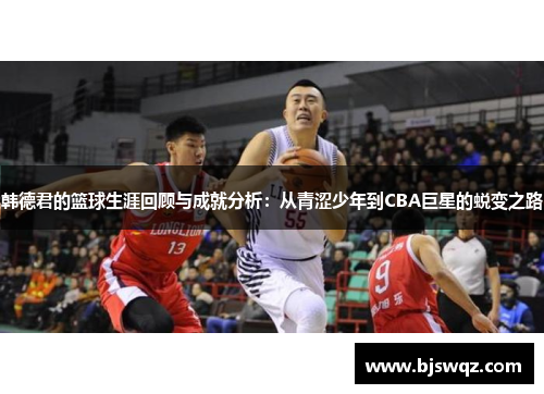 韩德君的篮球生涯回顾与成就分析：从青涩少年到CBA巨星的蜕变之路