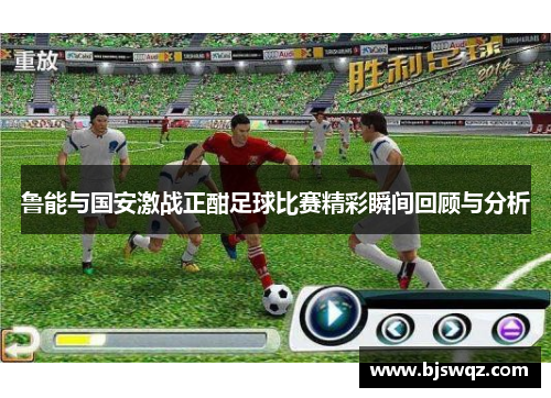 鲁能与国安激战正酣足球比赛精彩瞬间回顾与分析