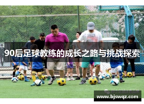90后足球教练的成长之路与挑战探索