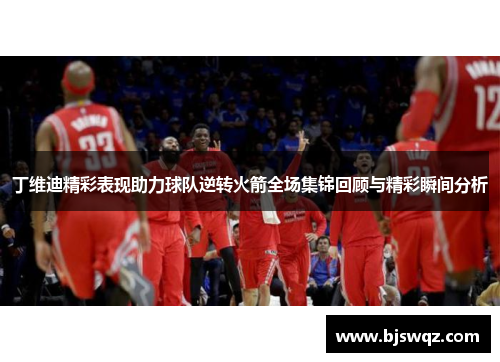 丁维迪精彩表现助力球队逆转火箭全场集锦回顾与精彩瞬间分析